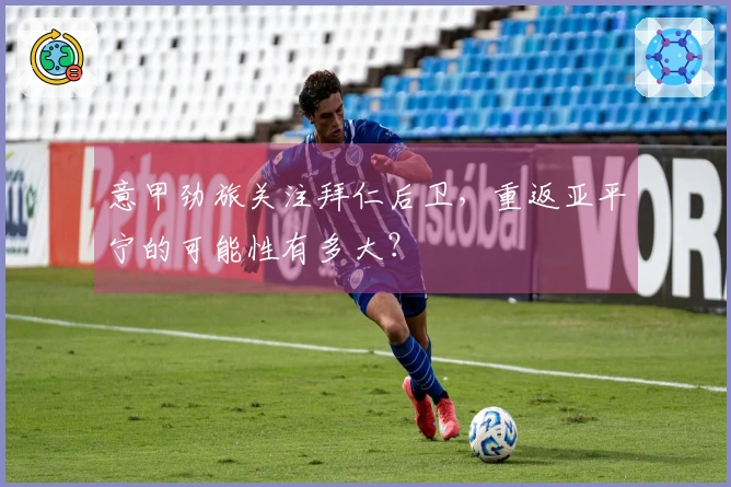 意甲劲旅关注拜仁后卫，重返亚平宁的可能性有多大？