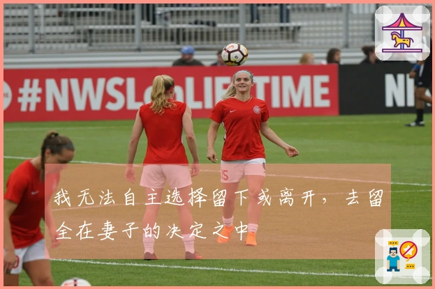 我无法自主选择留下或离开，去留全在妻子的决定之中