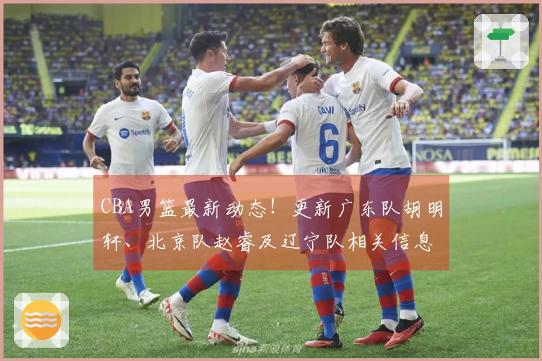 CBA男篮最新动态！更新广东队胡明轩、北京队赵睿及辽宁队相关信息