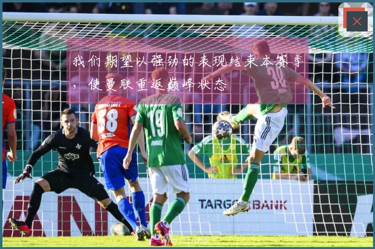 我们期望以强劲的表现结束本赛季，使曼联重返巅峰状态