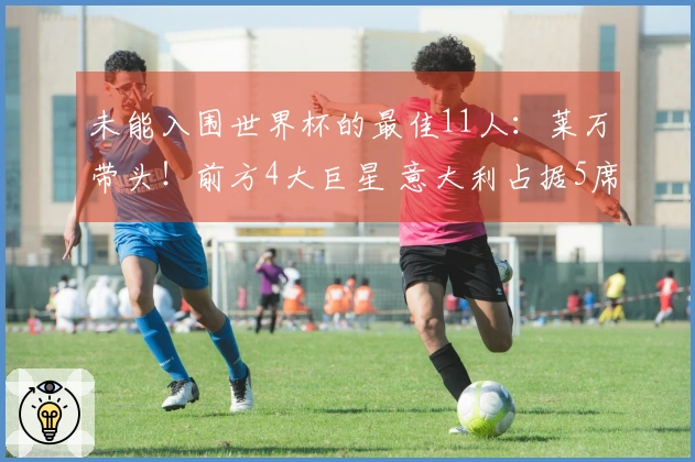 未能入围世界杯的最佳11人：莱万带头！前方4大巨星 意大利占据5席