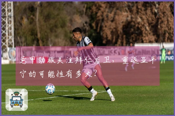 意甲劲旅关注拜仁后卫，重返亚平宁的可能性有多大？