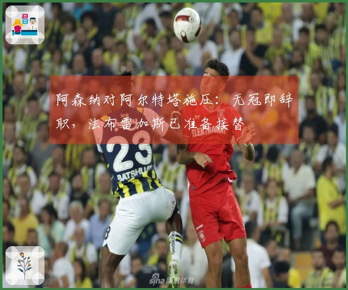 阿森纳对阿尔特塔施压：无冠即辞职，法布雷加斯已准备接替