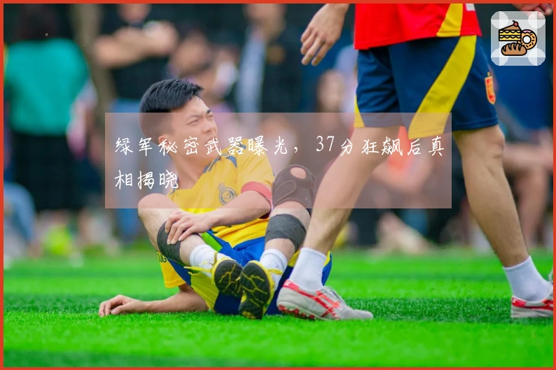 绿军秘密武器曝光，37分狂飙后真相揭晓