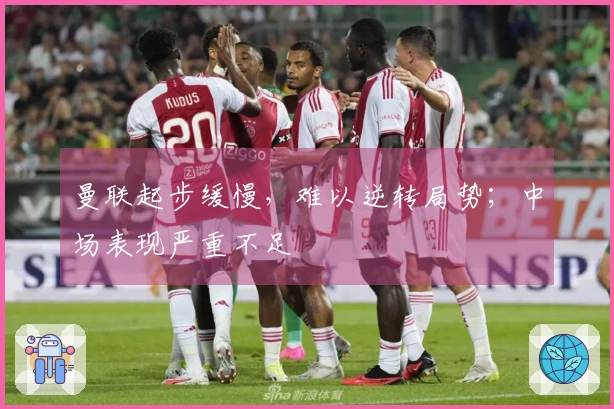 曼联起步缓慢，难以逆转局势；中场表现严重不足
