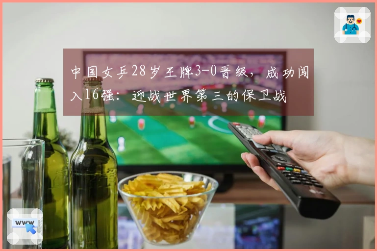 中国女乒28岁王牌3-0晋级，成功闯入16强：迎战世界第三的保卫战