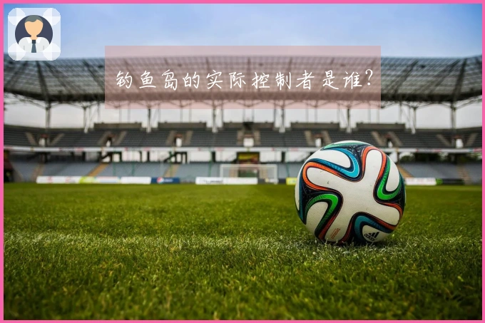 钓鱼岛的实际控制者是谁？