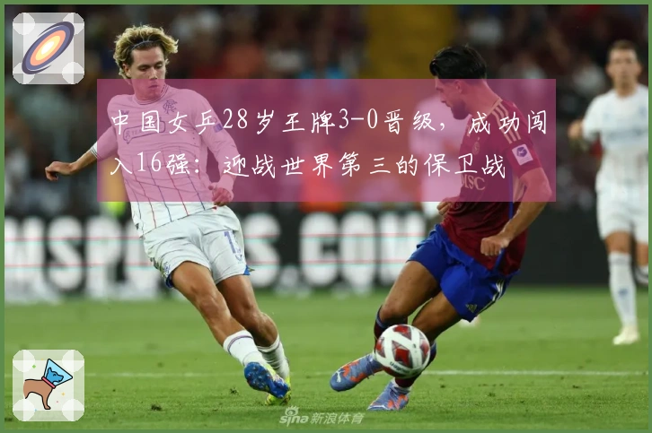 中国女乒28岁王牌3-0晋级，成功闯入16强：迎战世界第三的保卫战