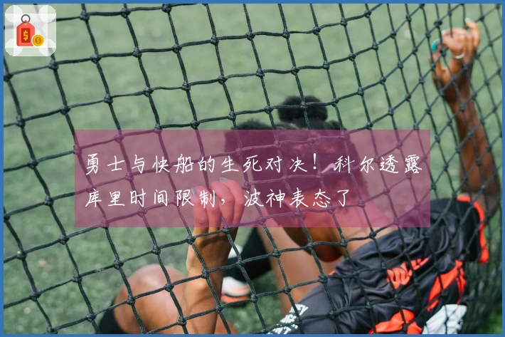 勇士与快船的生死对决！科尔透露库里时间限制，波神表态了