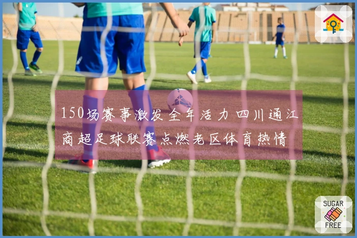 150场赛事激发全年活力 四川通江商超足球联赛点燃老区体育热情