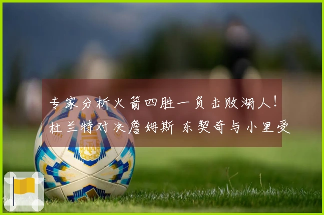 专家分析火箭四胜一负击败湖人！杜兰特对决詹姆斯 东契奇与小里受伤状况成为关键因素