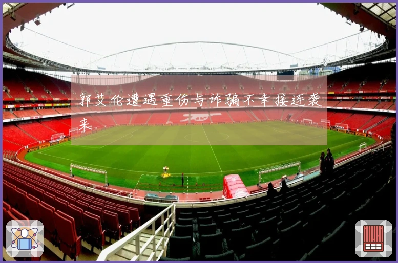 郭艾伦遭遇重伤与诈骗不幸接连袭来