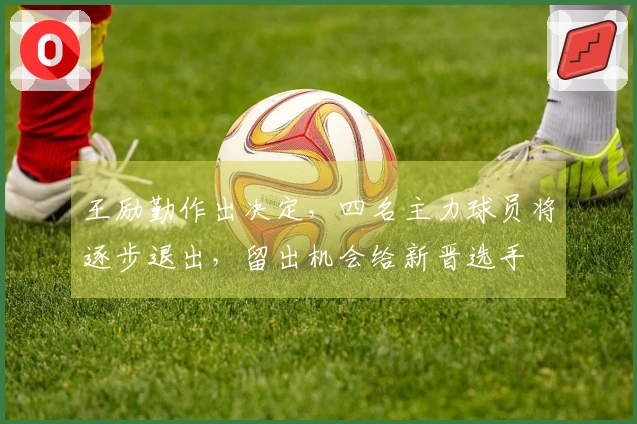 王励勤作出决定，四名主力球员将逐步退出，留出机会给新晋选手