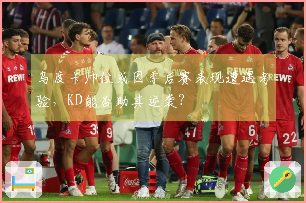 乌度卡帅位或因季后赛表现遭遇考验，KD能否助其逆袭？