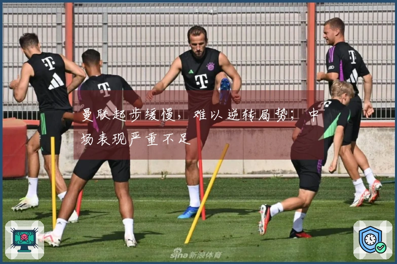 曼联起步缓慢，难以逆转局势；中场表现严重不足