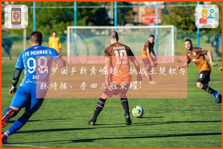 14岁国乒新秀崛起，挑战王楚钦与林诗栋，夺回三冠荣耀！
