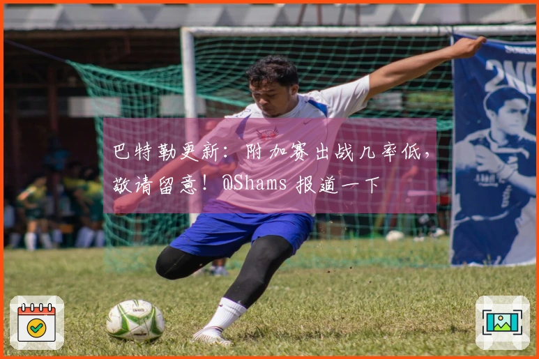 巴特勒更新：附加赛出战几率低，敬请留意！@Shams 报道一下