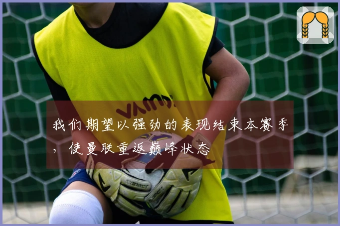 我们期望以强劲的表现结束本赛季，使曼联重返巅峰状态