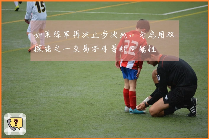 如果绿军再次止步次轮，考虑用双探花之一交易字母哥的可能性