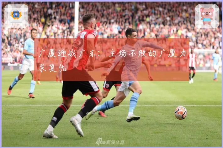 广厦迎战广东：主场不败的广厦力求复仇