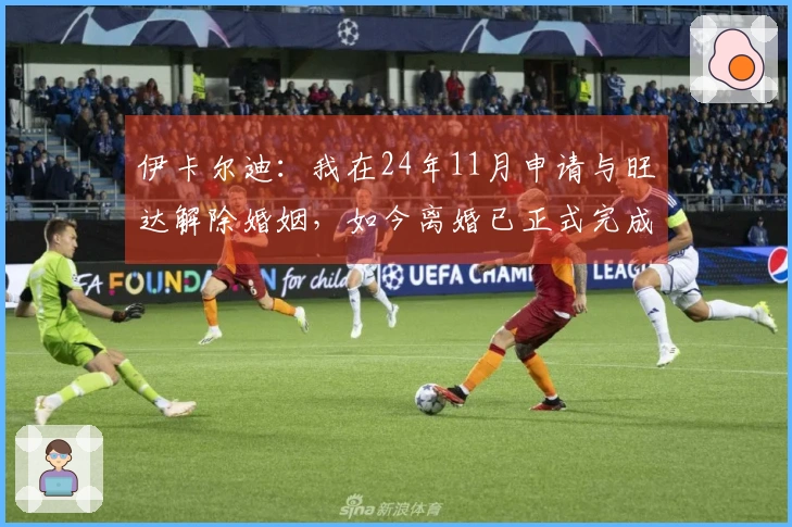伊卡尔迪：我在24年11月申请与旺达解除婚姻，如今离婚已正式完成